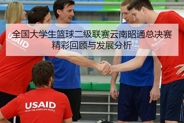 全国大学生篮球二级联赛云南昭通总决赛精彩回顾与发展分析