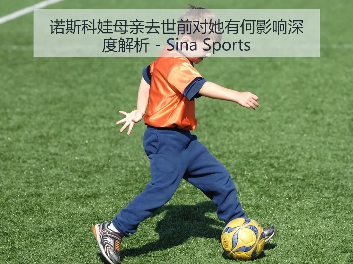 诺斯科娃母亲去世前对她有何影响深度解析 - Sina Sports