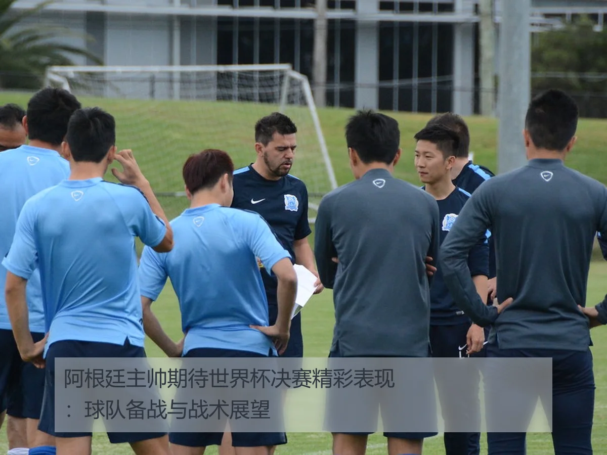 阿根廷主帅期待世界杯决赛精彩表现:球队备战与战术展望